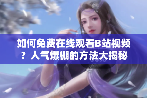 如何免費(fèi)在線觀看B站視頻？人氣爆棚的方法大揭秘