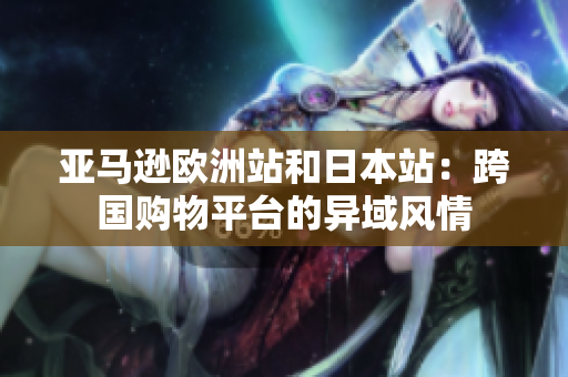 亞馬遜歐洲站和日本站：跨國(guó)購(gòu)物平臺(tái)的異域風(fēng)情