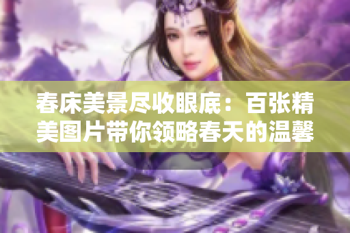 春床美景盡收眼底：百?gòu)埦缊D片帶你領(lǐng)略春天的溫馨與美好