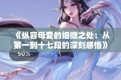 《縱容母愛的細微之處：從第一到十七段的深刻感悟》
