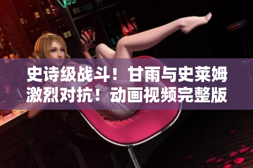 史詩級(jí)戰(zhàn)斗！甘雨與史萊姆激烈對(duì)抗！動(dòng)畫視頻完整版免費(fèi)在線觀看