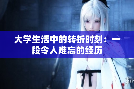 大學(xué)生活中的轉(zhuǎn)折時(shí)刻：一段令人難忘的經(jīng)歷