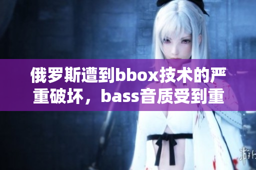 俄羅斯遭到bbox技術的嚴重破壞，bass音質受到重創(chuàng)