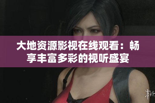大地資源影視在線觀看：暢享豐富多彩的視聽盛宴