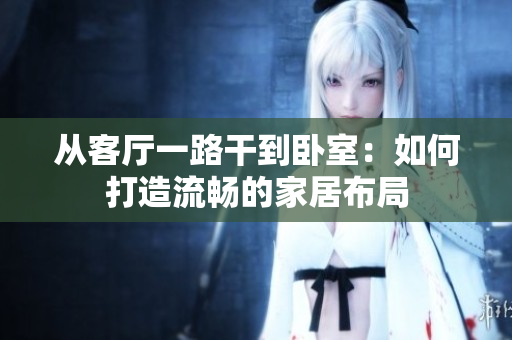 從客廳一路干到臥室：如何打造流暢的家居布局