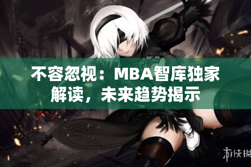 不容忽視：MBA智庫獨(dú)家解讀，未來趨勢(shì)揭示