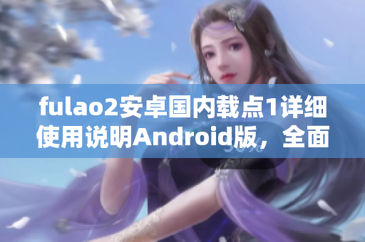 fulao2安卓國內(nèi)載點(diǎn)1詳細(xì)使用說明Android版，全面解析操作方法