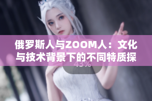 俄羅斯人與ZOOM人：文化與技術(shù)背景下的不同特質(zhì)探究