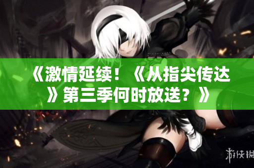 《激情延續(xù)！《從指尖傳達(dá)》第三季何時(shí)放送？》