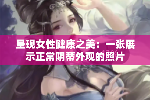 呈現(xiàn)女性健康之美：一張展示正常陰蒂外觀的照片