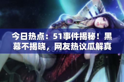 今日熱點：51事件揭秘！黑幕不揭曉，網(wǎng)友熱議瓜解真相