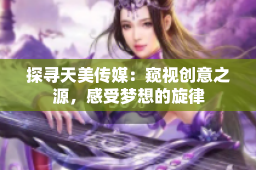 探尋天美傳媒：窺視創(chuàng)意之源，感受夢想的旋律
