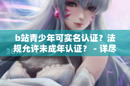b站青少年可實名認(rèn)證？法規(guī)允許未成年認(rèn)證？ - 詳盡解讀