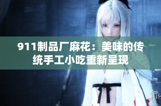 911制品廠麻花：美味的傳統(tǒng)手工小吃重新呈現(xiàn)