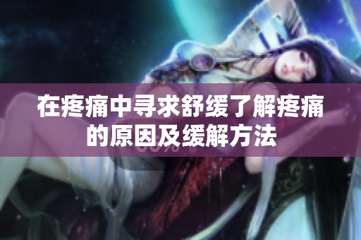 在疼痛中尋求舒緩了解疼痛的原因及緩解方法