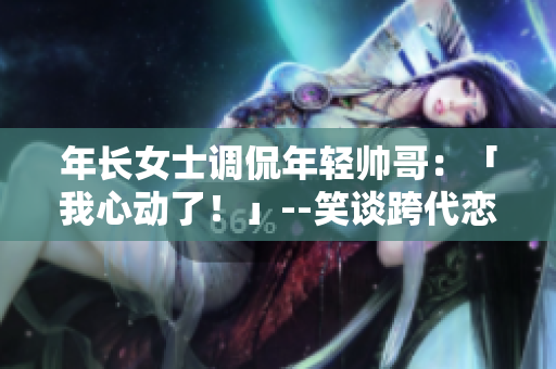 年長女士調(diào)侃年輕帥哥：「我心動了！」--笑談跨代戀