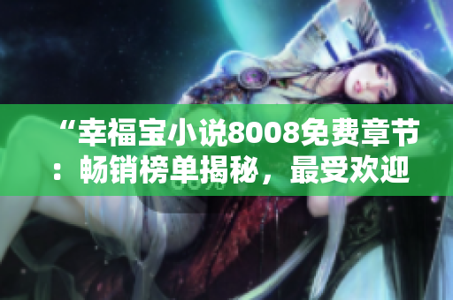“幸福寶小說8008免費(fèi)章節(jié)：暢銷榜單揭秘，最受歡迎的免費(fèi)章節(jié)排名揭曉！”
