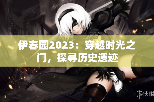 伊春園2023：穿越時光之門，探尋歷史遺跡