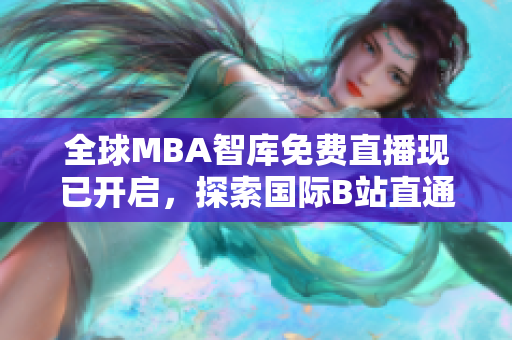 全球MBA智庫免費(fèi)直播現(xiàn)已開啟，探索國際B站直通門戶！