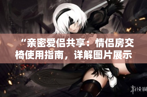“親密愛侶共享：情侶房交椅使用指南，詳解圖片展示的正確姿勢！”