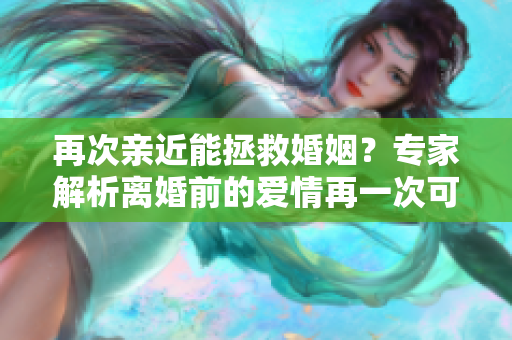 再次親近能拯救婚姻？專家解析離婚前的愛情再一次可能挽回婚姻的機會