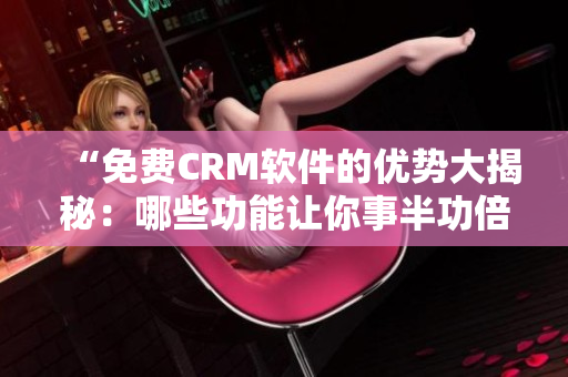 “免費CRM軟件的優(yōu)勢大揭秘：哪些功能讓你事半功倍？”
