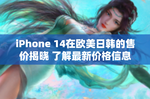iPhone 14在歐美日韓的售價揭曉 了解最新價格信息