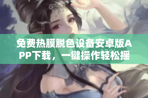 免費(fèi)熱膜脫色設(shè)備安卓版APP下載，一鍵操作輕松搖晃，為您帶來高效美膚體驗(yàn)。
