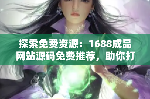 探索免費(fèi)資源：1688成品網(wǎng)站源碼免費(fèi)推薦，助你打造獨(dú)特網(wǎng)站