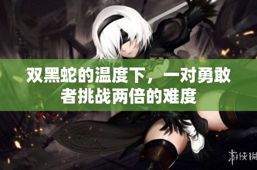 雙黑蛇的溫度下，一對勇敢者挑戰(zhàn)兩倍的難度