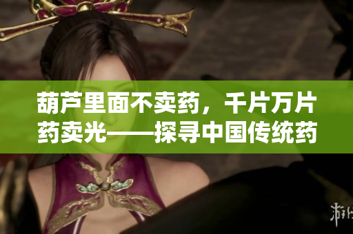 葫蘆里面不賣藥，千片萬片藥賣光——探尋中國傳統(tǒng)藥材市場的變遷與傳承