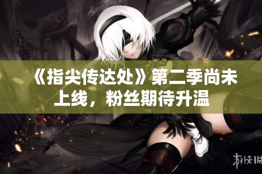 《指尖傳達(dá)處》第二季尚未上線，粉絲期待升溫