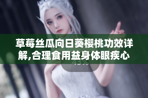 草莓絲瓜向日葵櫻桃功效詳解,合理食用益身體眼疾心靈,多吃健康長壽