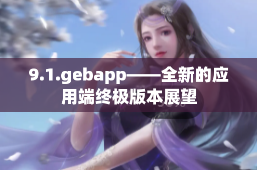 9.1.gebapp——全新的應(yīng)用端終極版本展望
