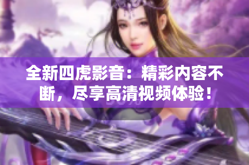 全新四虎影音：精彩內(nèi)容不斷，盡享高清視頻體驗！