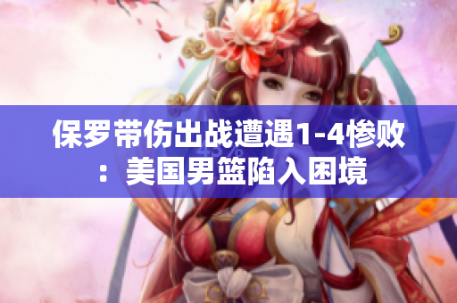 保羅帶傷出戰(zhàn)遭遇1-4慘?。好绹谢@陷入困境