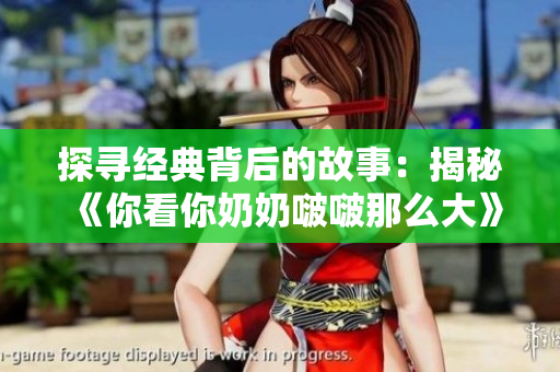 探尋經(jīng)典背后的故事：揭秘《你看你奶奶啵啵那么大》的歌曲魅力
