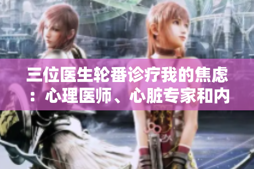 三位醫(yī)生輪番診療我的焦慮：心理醫(yī)師、心臟專家和內(nèi)科醫(yī)生共襄盛舉