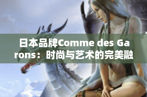 日本品牌Comme des Garons：時尚與藝術(shù)的完美融合