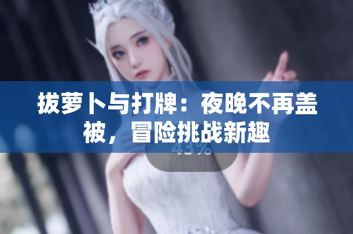 拔蘿卜與打牌：夜晚不再蓋被，冒險(xiǎn)挑戰(zhàn)新趣