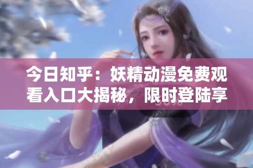 今日知乎：妖精動漫免費(fèi)觀看入口大揭秘，限時登陸享受精彩內(nèi)容!