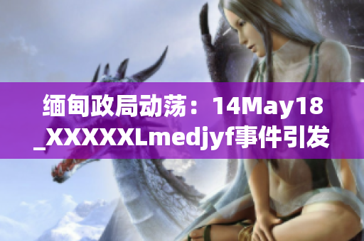 緬甸政局動蕩：14May18_XXXXXLmedjyf事件引發(fā)新一輪不安