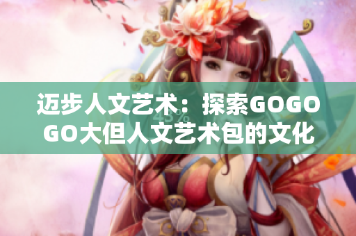 邁步人文藝術(shù)：探索GOGOGO大但人文藝術(shù)包的文化底蘊與魅力