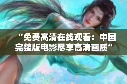 “免費(fèi)高清在線觀看：中國完整版電影盡享高清畫質(zhì)”