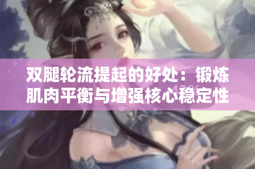 雙腿輪流提起的好處：鍛煉肌肉平衡與增強(qiáng)核心穩(wěn)定性