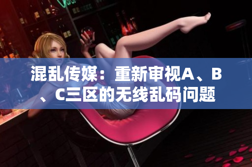 混亂傳媒：重新審視A、B、C三區(qū)的無線亂碼問題