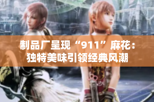 制品廠呈現(xiàn)“911”麻花：獨特美味引領經(jīng)典風潮