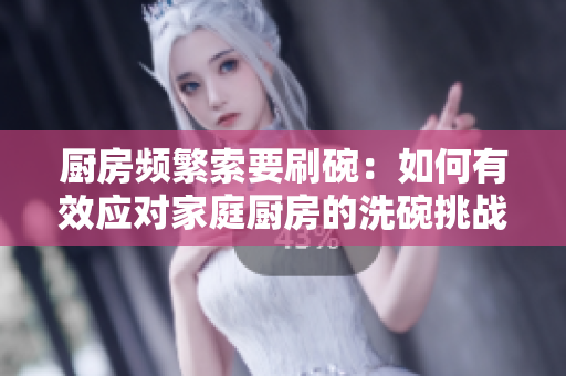 廚房頻繁索要刷碗：如何有效應(yīng)對(duì)家庭廚房的洗碗挑戰(zhàn)