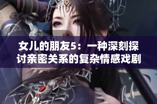 女兒的朋友5：一種深刻探討親密關系的復雜情感戲劇