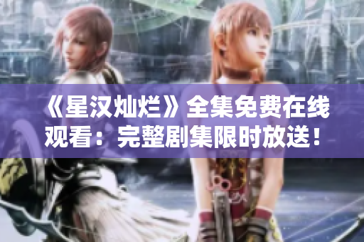 《星漢燦爛》全集免費(fèi)在線觀看：完整劇集限時(shí)放送！驚喜連連，精彩不容錯(cuò)過！
